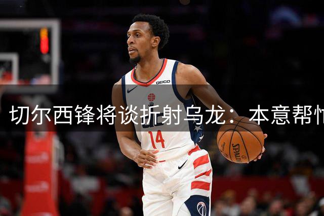 切尔西锋将谈折射乌龙：本意帮忙却成意外