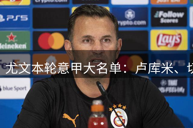 尤文本轮意甲大名单：卢库米、切利克在列，伊尔迪兹、麦肯尼缺席