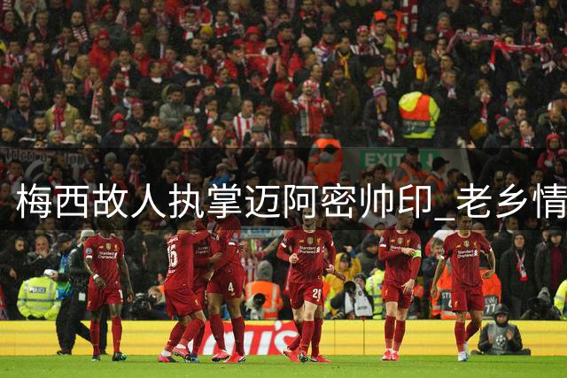 梅西故人执掌迈阿密帅印 老乡情谊难掩挑战重重