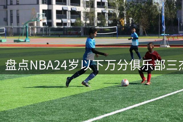 盘点NBA24岁以下万分俱乐部三杰：詹姆斯杜兰特领衔